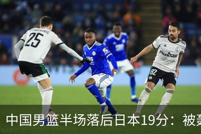 中国男篮半场落后日本19分：被轰11-0 全队无人得分上双